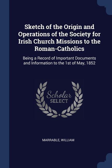 Sketch of the Origin and Operations of the Society for Irish Church Missions to the Roman-Catholics: Being a Record of Important Documents and Informa