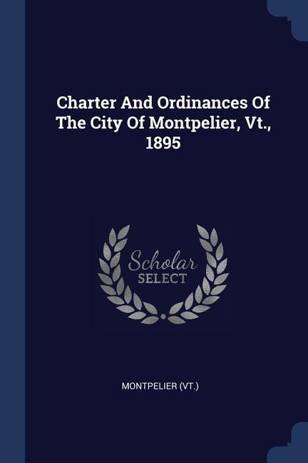Charter And Ordinances Of The City Of Montpelier Vt. 1895