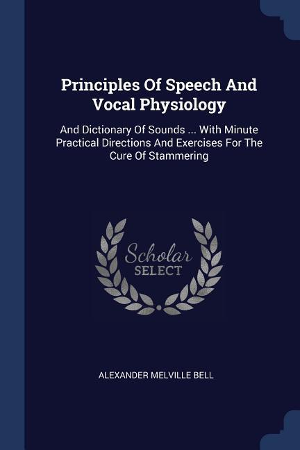 Principles Of Speech And Vocal Physiology: And Dictionary Of Sounds ... With Minute Practical Directions And Exercises For The Cure Of Stammering