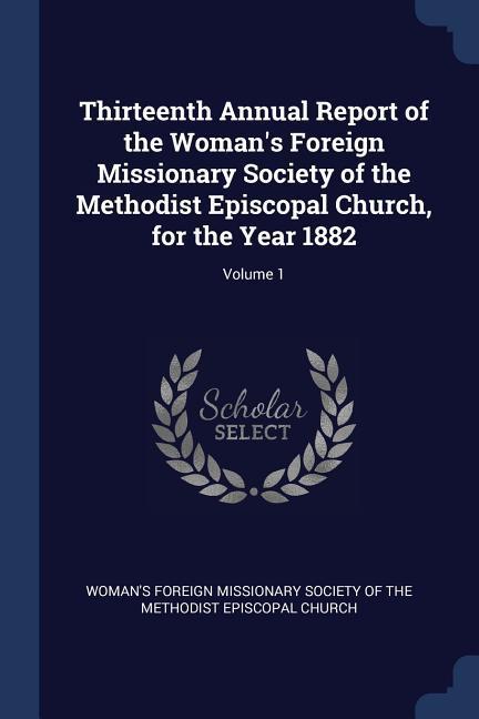 Thirteenth Annual Report of the Woman‘s Foreign Missionary Society of the Methodist Episcopal Church for the Year 1882; Volume 1