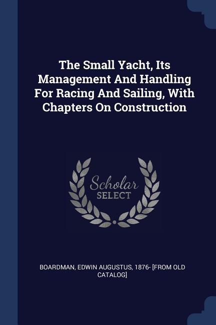 The Small Yacht Its Management And Handling For Racing And Sailing With Chapters On Construction