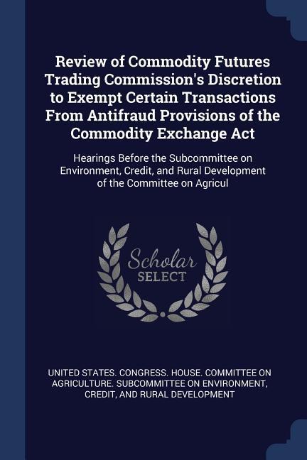 Review of Commodity Futures Trading Commission‘s Discretion to Exempt Certain Transactions From Antifraud Provisions of the Commodity Exchange Act: He