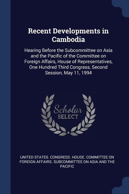 Recent Developments in Cambodia: Hearing Before the Subcommittee on Asia and the Pacific of the Committee on Foreign Affairs House of Representatives