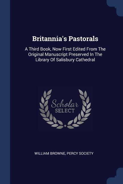 Britannia‘s Pastorals: A Third Book Now First Edited From The Original Manuscript Preserved In The Library Of Salisbury Cathedral