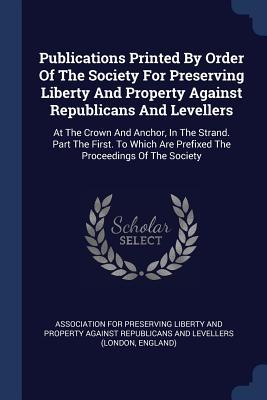 Publications Printed By Order Of The Society For Preserving Liberty And Property Against Republicans And Levellers
