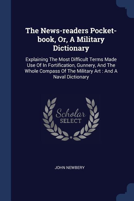 The News-readers Pocket-book Or A Military Dictionary: Explaining The Most Difficult Terms Made Use Of In Fortification Gunnery And The Whole Comp