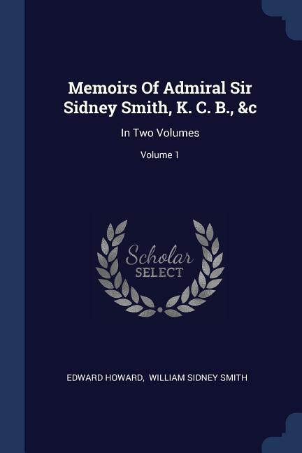 Memoirs Of Admiral Sir Sidney Smith K. C. B. &c