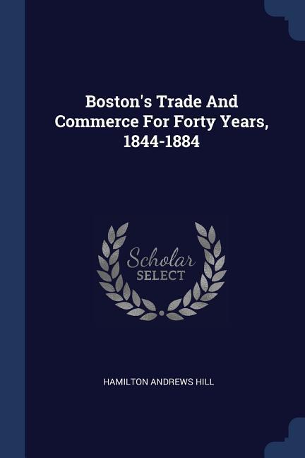 Boston‘s Trade And Commerce For Forty Years 1844-1884