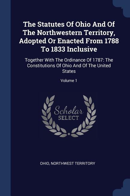 The Statutes Of Ohio And Of The Northwestern Territory Adopted Or Enacted From 1788 To 1833 Inclusive