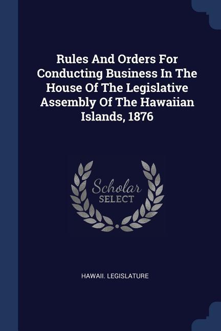 Rules And Orders For Conducting Business In The House Of The Legislative Assembly Of The Hawaiian Islands 1876