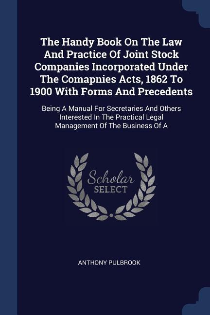 The Handy Book On The Law And Practice Of Joint Stock Companies Incorporated Under The Comapnies Acts 1862 To 1900 With Forms And Precedents