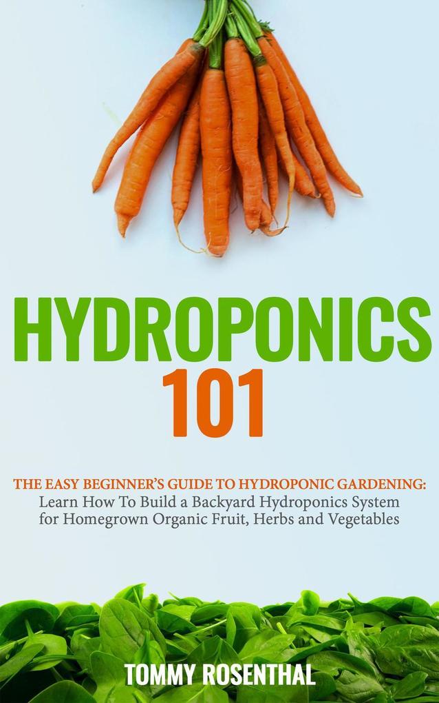 Hydroponics 101: The Easy Beginner‘s Guide to Hydroponic Gardening. Learn How To Build a Backyard Hydroponics System for Homegrown Organic Fruit Herbs and Vegetables (Gardening Books #2)