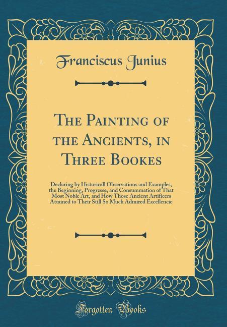 The Painting of the Ancients, in Three Bookes als Buch von Franciscus Junius