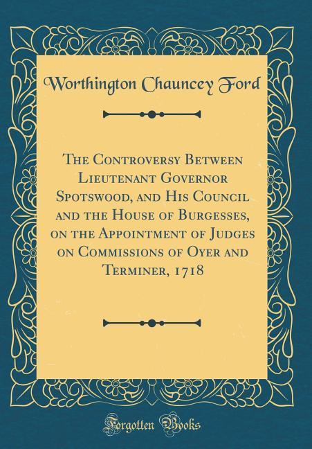 The Controversy Between Lieutenant Governor Spotswood, and His Council and the House of Burgesses, on the Appointment of Judges on Commissions of ... - Worthington Chauncey Ford