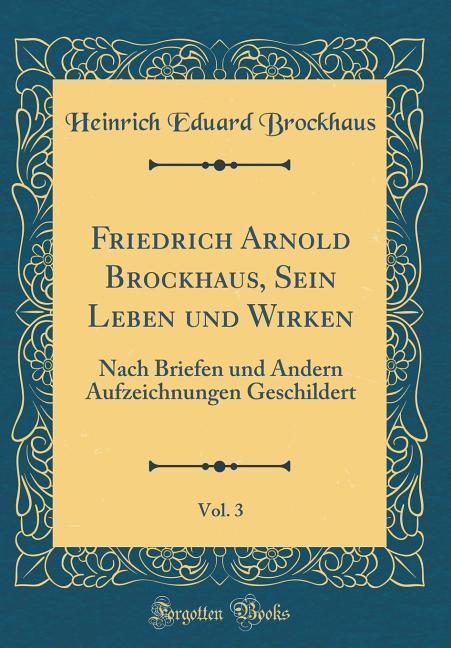Friedrich Arnold Brockhaus, Sein Leben und Wirken, Vol. 3: Nach Briefen und Andern Aufzeichnungen Geschildert (Classic Reprint)