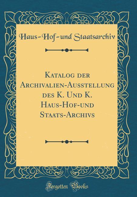 Katalog der Archivalien-Ausstellung des K. Und K. Haus-Hof-und Staats-Archivs (Classic Reprint)