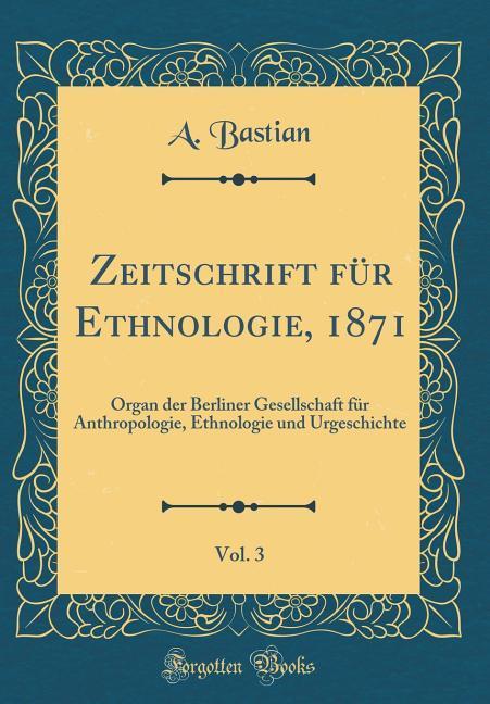 Zeitschrift für Ethnologie, 1871, Vol. 3: Organ der Berliner Gesellschaft für Anthropologie, Ethnologie und Urgeschichte (Classic Reprint)