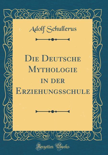 Die Deutsche Mythologie in der Erziehungsschule (Classic Reprint) als Buch von Adolf Schullerus