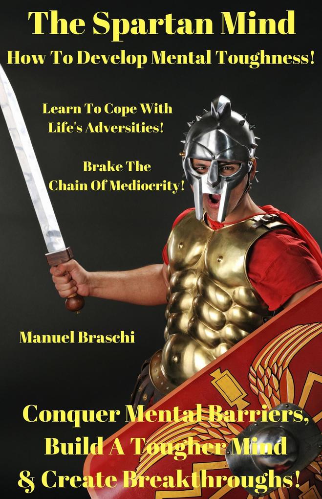 The Spartan Mind - How To Develop Mental Toughness! Conquer Mental Barriers Build A Tougher Mind & Create Breakthroughs!