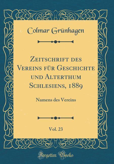 Zeitschrift des Vereins für Geschichte und Alterthum Schlesiens, 1889, Vol. 23: Namens des Vereins (Classic Reprint)