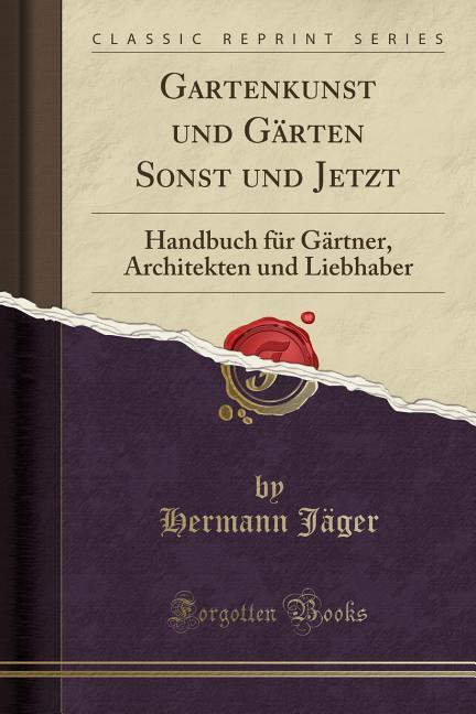 Gartenkunst und Gärten Sonst und Jetzt: Handbuch für Gärtner, Architekten und Liebhaber (Classic Reprint)