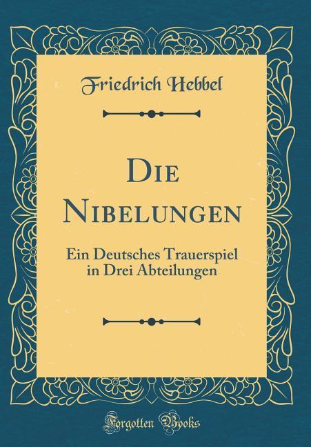 Die Nibelungen: Ein Deutsches Trauerspiel in Drei Abteilungen (Classic Reprint)