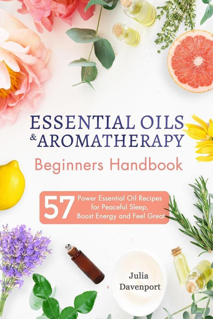 Essential Oils & Aromatherapy Beginners Handbook: 57 Power Essential Oil Recipes for Peaceful Sleep Boost Energy and Feel Great
