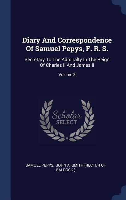 Diary And Correspondence Of Samuel Pepys F. R. S.: Secretary To The Admiralty In The Reign Of Charles Ii And James Ii; Volume 3