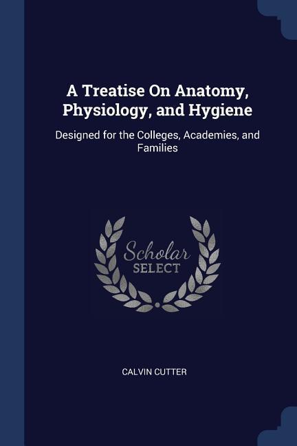 A Treatise On Anatomy Physiology and Hygiene: ed for the Colleges Academies and Families