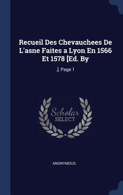 Recueil Des Chevauchees De L‘asne Faites a Lyon En 1566 Et 1578 [Ed. By