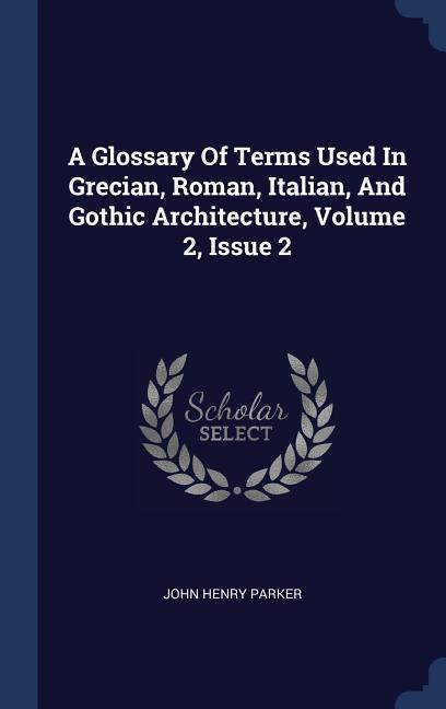 A Glossary Of Terms Used In Grecian Roman Italian And Gothic Architecture Volume 2 Issue 2