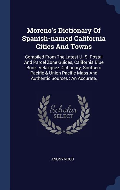 Moreno‘s Dictionary Of Spanish-named California Cities And Towns: Compiled From The Latest U. S. Postal And Parcel Zone Guides California Blue Book