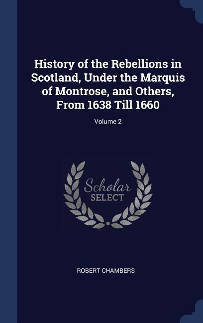 History of the Rebellions in Scotland Under the Marquis of Montrose and Others From 1638 Till 1660; Volume 2