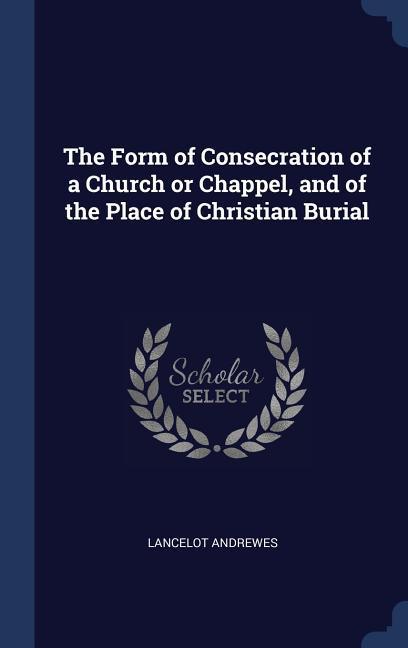 The Form of Consecration of a Church or Chappel and of the Place of Christian Burial