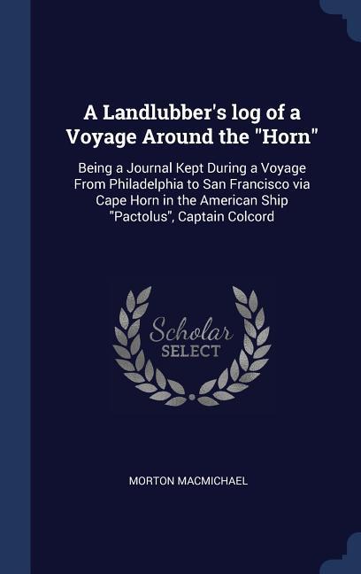 A Landlubber‘s log of a Voyage Around the Horn: Being a Journal Kept During a Voyage From Philadelphia to San Francisco via Cape Horn in the America