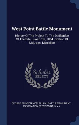 West Point Battle Monument: History Of The Project To The Dedication Of The Site June 15th 1864. Oration Of Maj.-gen. Mcclellan