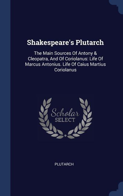Shakespeare‘s Plutarch: The Main Sources Of Antony & Cleopatra And Of Coriolanus: Life Of Marcus Antonius. Life Of Caius Martius Coriolanus
