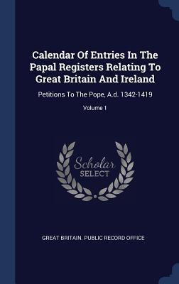 Calendar Of Entries In The Papal Registers Relating To Great Britain And Ireland: Petitions To The Pope A.d. 1342-1419; Volume 1
