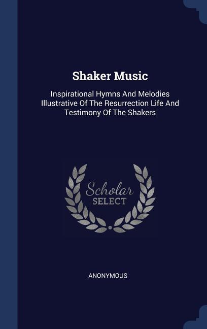 Shaker Music: Inspirational Hymns And Melodies Illustrative Of The Resurrection Life And Testimony Of The Shakers