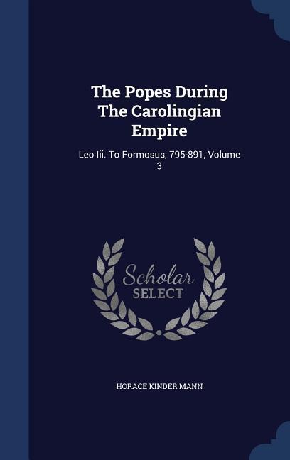 The Popes During The Carolingian Empire: Leo Iii. To Formosus 795-891; Volume 3