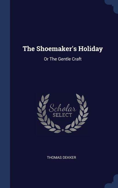 The Shoemaker's Holiday: Or The Gentle Craft - Thomas Dekker