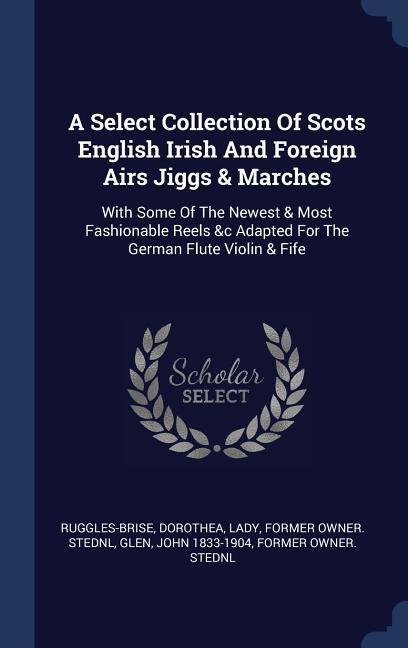 A Select Collection Of Scots English Irish And Foreign Airs Jiggs & Marches: With Some Of The Newest & Most Fashionable Reels &c Adapted For The Germa
