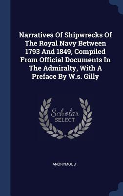 Narratives Of Shipwrecks Of The Royal Navy Between 1793 And 1849 Compiled From Official Documents In The Admiralty With A Preface By W.s. Gilly