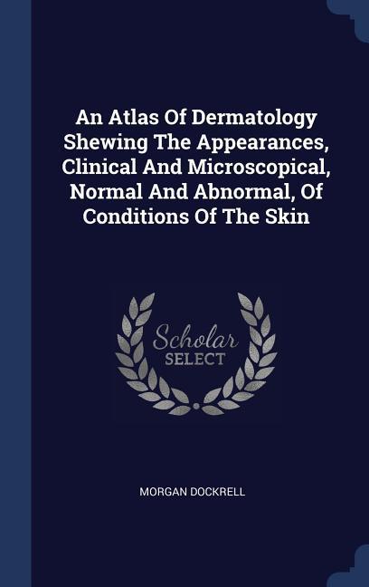 An Atlas Of Dermatology Shewing The Appearances Clinical And Microscopical Normal And Abnormal Of Conditions Of The Skin
