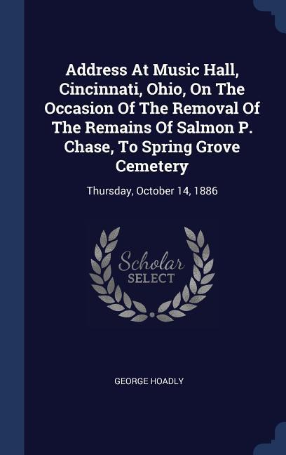 Address At Music Hall Cincinnati Ohio On The Occasion Of The Removal Of The Remains Of Salmon P. Chase To Spring Grove Cemetery: Thursday October
