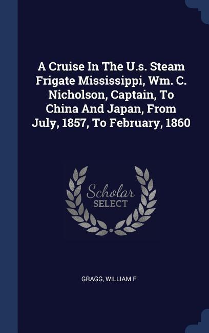 A Cruise In The U.s. Steam Frigate Mississippi Wm. C. Nicholson Captain To China And Japan From July 1857 To February 1860