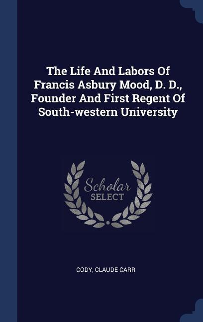 The Life And Labors Of Francis Asbury Mood D. D. Founder And First Regent Of South-western University