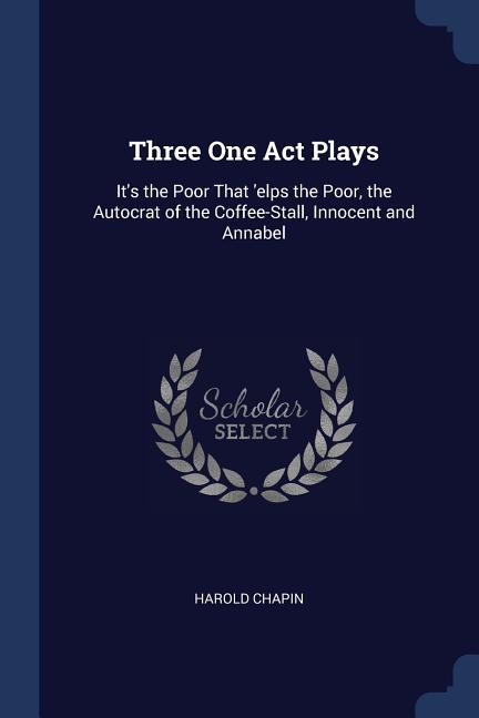 Three One Act Plays: It‘s the Poor That ‘elps the Poor the Autocrat of the Coffee-Stall Innocent and Annabel
