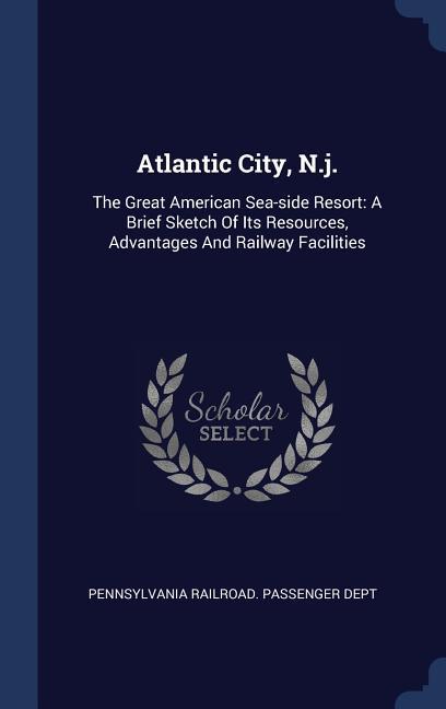 Atlantic City N.j.: The Great American Sea-side Resort: A Brief Sketch Of Its Resources Advantages And Railway Facilities