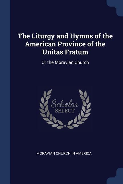 The Liturgy and Hymns of the American Province of the Unitas Fratum: Or the Moravian Church